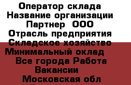 Оператор склада › Название организации ­ Партнер, ООО › Отрасль предприятия ­ Складское хозяйство › Минимальный оклад ­ 1 - Все города Работа » Вакансии   . Московская обл.,Звенигород г.